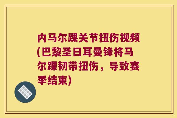 内马尔踝关节扭伤视频(巴黎圣日耳曼锋将马尔踝韧带扭伤,导致赛季结束)