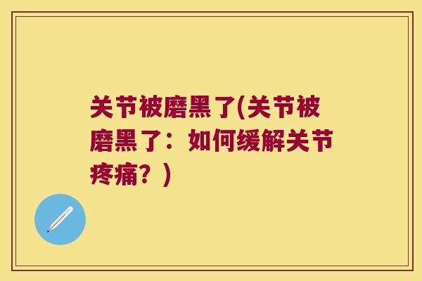 关节被磨黑了(关节被磨黑了:如何缓解关节疼痛?)