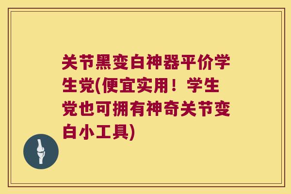 关节黑变白神器平价学生党(便宜实用!学生党也可拥有神奇关节变白小工具)