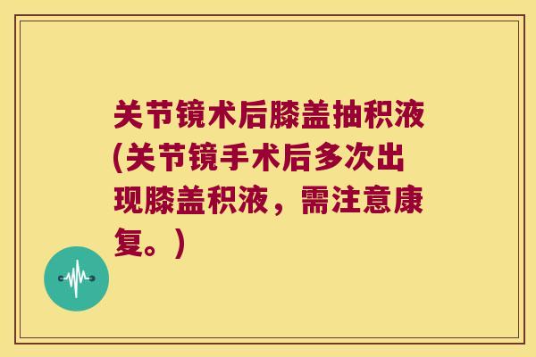 关节镜术后膝盖抽积液(关节镜手术后多次出现膝盖积液,需注意康复。)