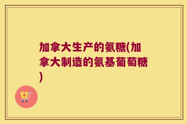 加拿大生产的氨糖(加拿大制造的氨基葡萄糖)