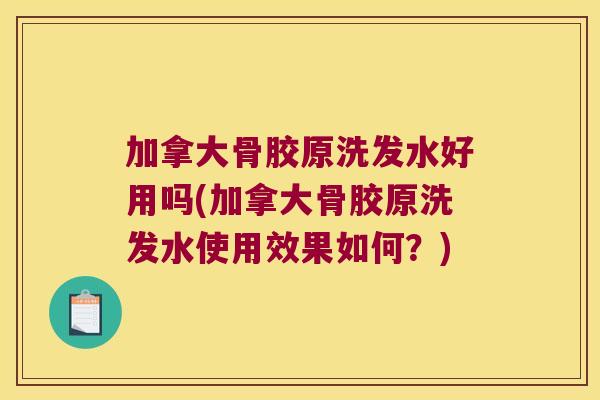 加拿大骨胶原洗发水好用吗(加拿大骨胶原洗发水使用效果如何?)