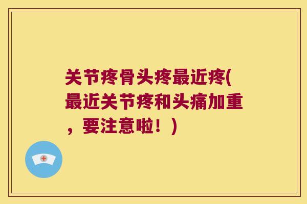 关节疼骨头疼最近疼(最近关节疼和头痛加重,要注意啦!)