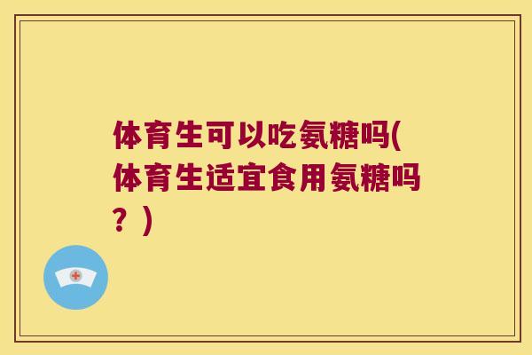 体育生可以吃氨糖吗(体育生适宜食用氨糖吗?)