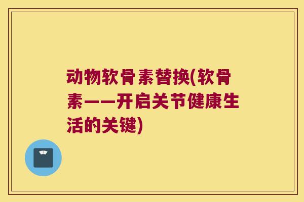动物软骨素替换(软骨素——开启关节健康生活的关键) 动物软骨素替换(软骨素——开启关节健康生活的关键)