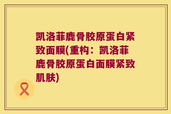 凯洛菲鹿骨胶原蛋白紧致面膜(重构:凯洛菲鹿骨胶原蛋白面膜紧致肌肤)