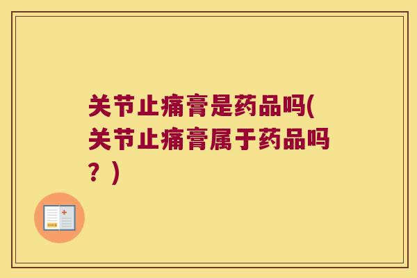 关节止痛膏是药品吗(关节止痛膏属于药品吗?)