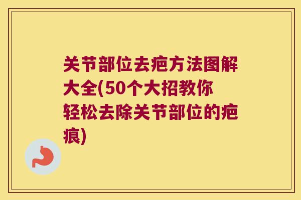 关节部位去疤方法图解大全(50个大招教你轻松去除关节部位的疤痕)