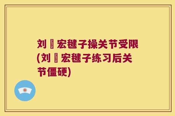 刘畊宏毽子操关节受限(刘畊宏毽子练习后关节僵硬)