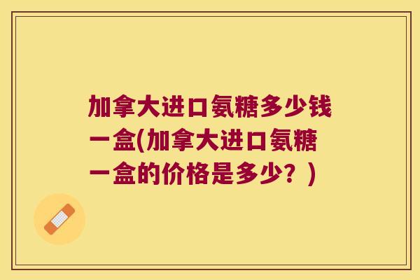 加拿大进口氨糖多少钱一盒(加拿大进口氨糖一盒的价格是多少?)
