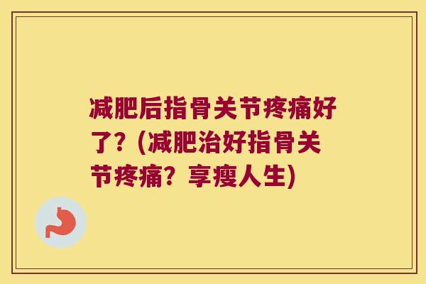 后指骨关节好了?(好指骨关节?享瘦人生) 后指骨关节好了?(好指骨关节?享瘦人生)