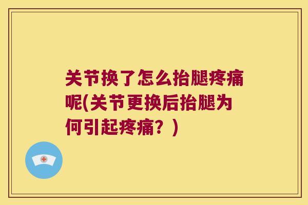 关节换了怎么抬腿疼痛呢(关节更换后抬腿为何引起疼痛?)
