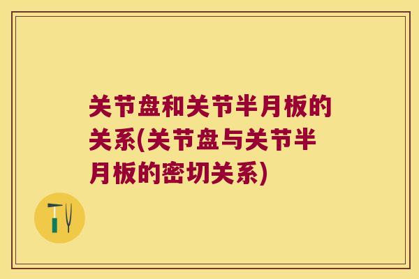 关节盘和关节半月板的关系(关节盘与关节半月板的密切关系)