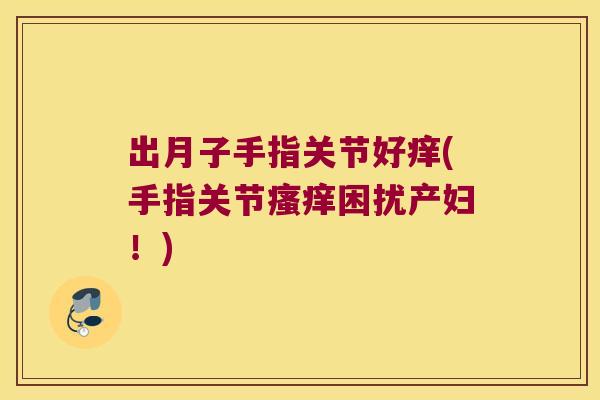 出月子手指关节好痒(手指关节困扰产妇!) 出月子手指关节好痒(手指关节困扰产妇!)