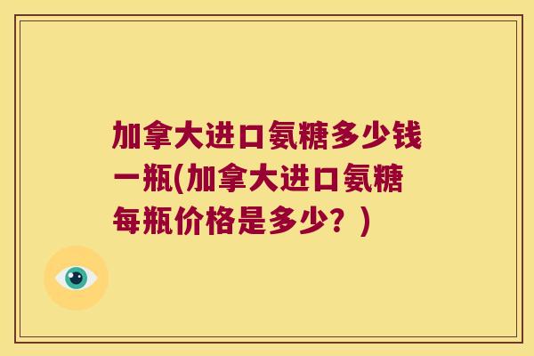 加拿大进口氨糖多少钱一瓶(加拿大进口氨糖每瓶价格是多少?)