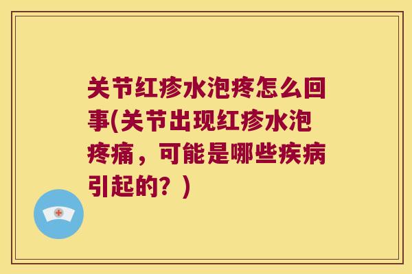 关节红疹水泡疼怎么回事(关节出现红疹水泡疼痛,可能是哪些疾病引起的?)