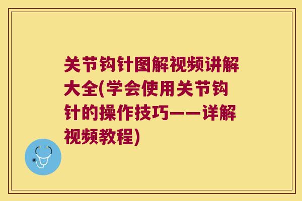 关节钩针图解视频讲解大全(学会使用关节钩针的操作技巧——详解视频教程)