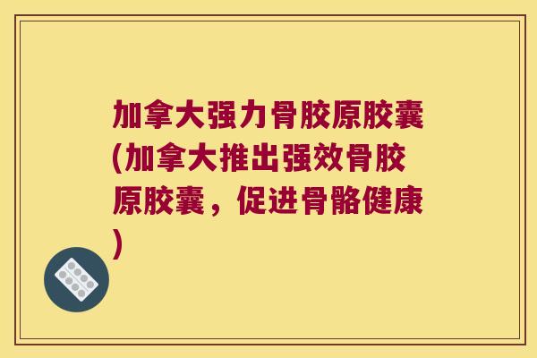 加拿大强力骨胶原胶囊(加拿大推出强效骨胶原胶囊,促进骨骼健康)