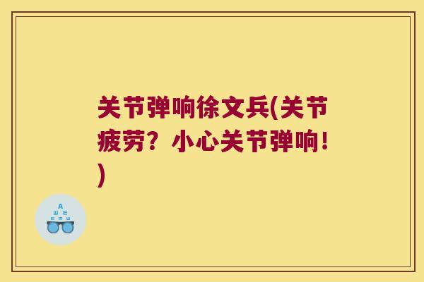 关节弹响徐文兵(关节疲劳？小心关节弹响！)