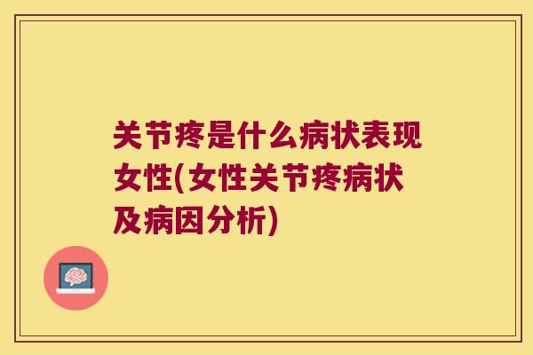 关节疼是什么病状表现女性(女性关节疼病状及病因分析)