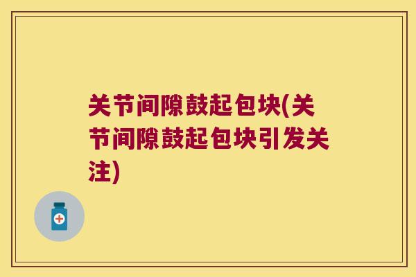 关节间隙鼓起包块(关节间隙鼓起包块引发关注)