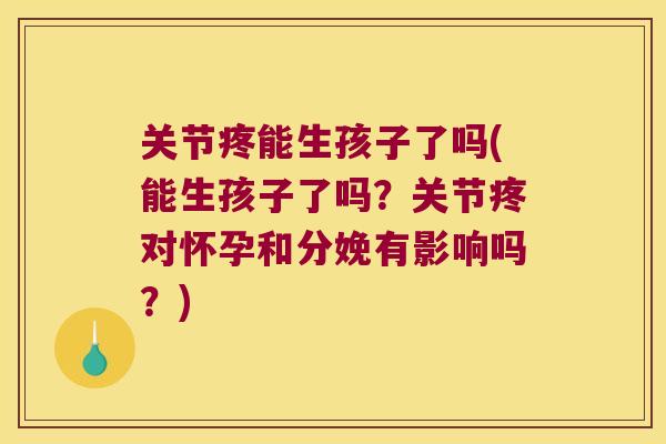 关节疼能生孩子了吗(能生孩子了吗?关节疼对怀孕和分娩有影响吗?)