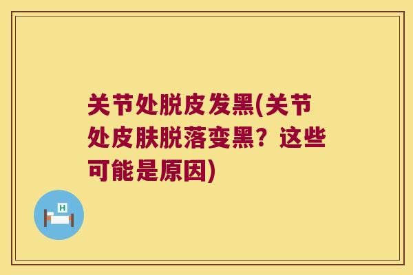 关节处脱皮发黑(关节处皮肤脱落变黑?这些可能是原因)