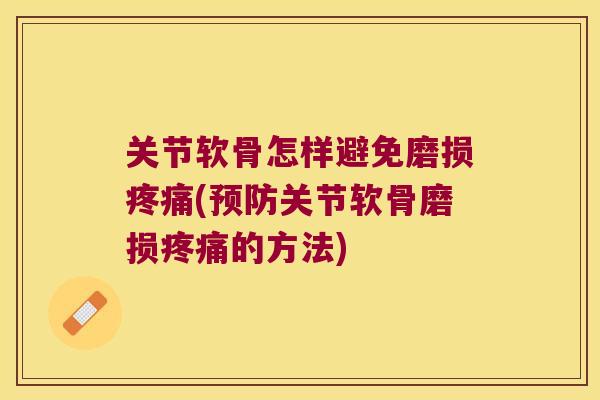 关节软骨怎样避免磨损疼痛(预防关节软骨磨损疼痛的方法)