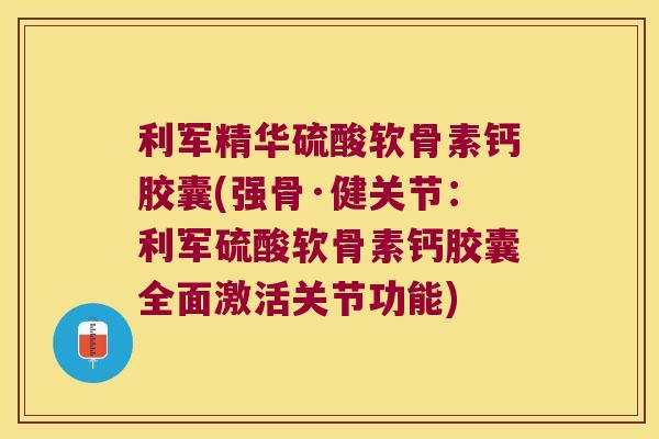 利军精华硫酸软骨素钙胶囊(强骨·健关节:利军硫酸软骨素钙胶囊全面激活关节功能)