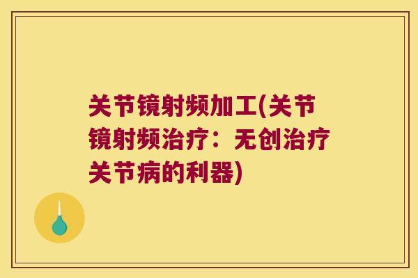 关节镜射频加工(关节镜射频治疗:无创治疗关节病的利器)