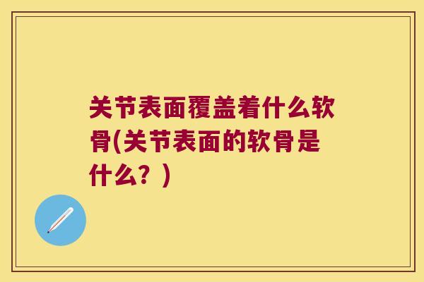 关节表面覆盖着什么软骨(关节表面的软骨是什么?)
