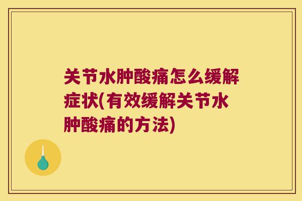 关节水肿酸痛怎么缓解症状(有效缓解关节水肿酸痛的方法)