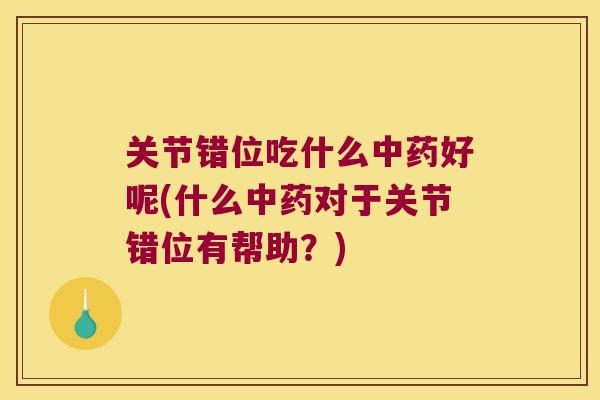 关节错位吃什么中药好呢(什么中药对于关节错位有帮助?)