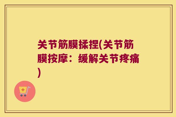 关节筋膜揉捏(关节筋膜按摩:缓解关节疼痛)