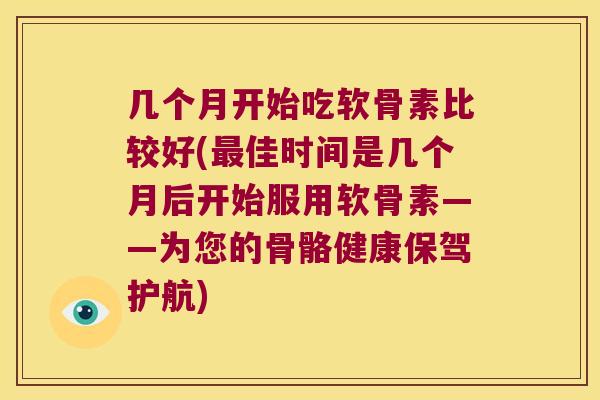 几个月开始吃软骨素比较好(最佳时间是几个月后开始服用软骨素——为您的骨骼健康保驾护航)