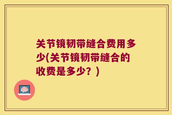 关节镜韧带缝合费用多少(关节镜韧带缝合的收费是多少?)