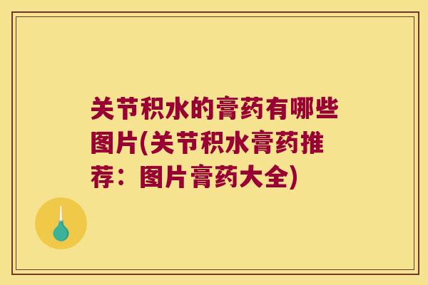 关节积水的膏药有哪些图片(关节积水膏药推荐:图片膏药大全)