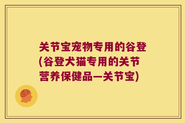 关节宝宠物专用的谷登(谷登犬猫专用的关节营养保健品—关节宝)
