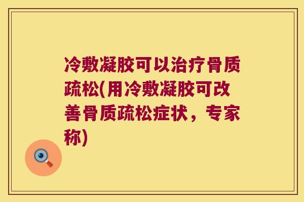 冷敷凝胶可以治疗骨质疏松(用冷敷凝胶可改善骨质疏松症状,专家称)