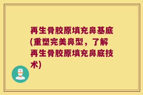 再生骨胶原填充鼻基底(重塑完美鼻型,了解再生骨胶原填充鼻底技术)