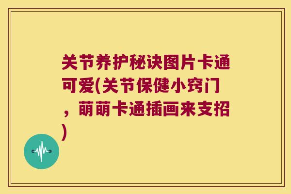 关节养护秘诀图片卡通可爱(关节保健小窍门,萌萌卡通插画来支招)