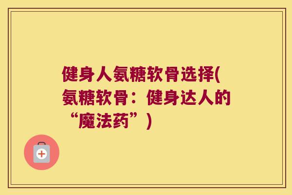 健身人氨糖软骨选择(氨糖软骨:健身达人的“魔法药”)