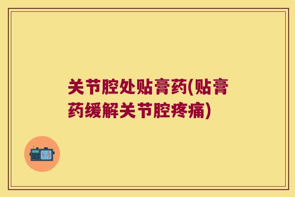 关节腔处贴膏药(贴膏药缓解关节腔疼痛)