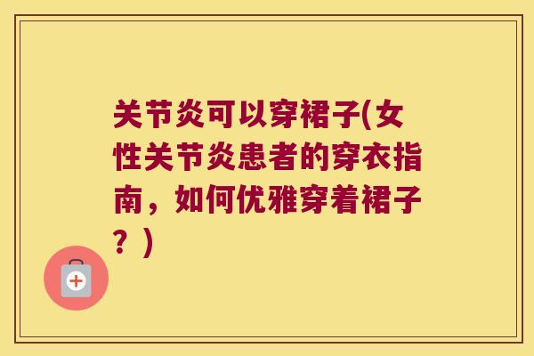 关节炎可以穿裙子(女性关节炎患者的穿衣指南,如何优雅穿着裙子?)