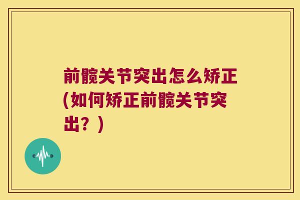 前髋关节突出怎么矫正(如何矫正前髋关节突出?)