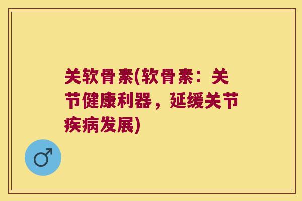 关软骨素(软骨素:关节健康利器,延缓关节发展) 关软骨素(软骨素:关节健康利器,延缓关节发展)