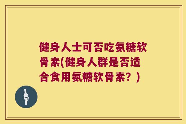 健身人士可否吃氨糖软骨素(健身人群是否适合食用氨糖软骨素?)