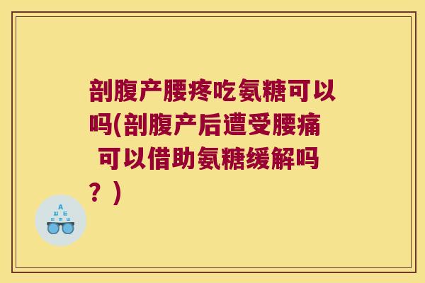剖腹产腰疼吃氨糖可以吗(剖腹产后遭受腰痛 可以借助氨糖缓解吗?)