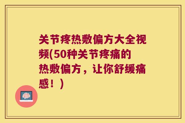 关节疼热敷偏方大全视频(50种关节疼痛的热敷偏方,让你舒缓痛感!)