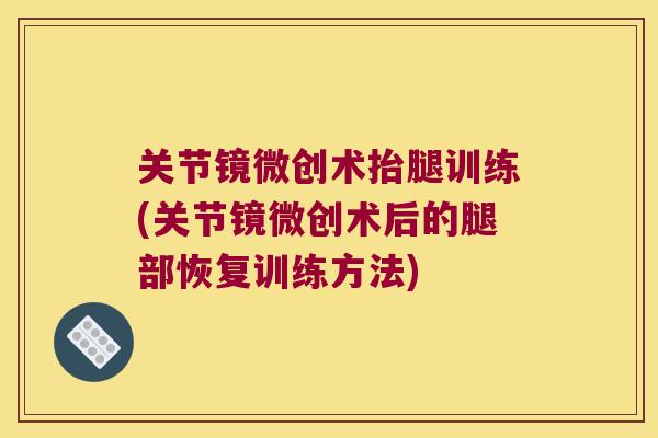 关节镜微创术抬腿训练(关节镜微创术后的腿部恢复训练方法)
